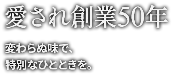 愛され創業50年。変わらぬ味で、特別なひとときを。